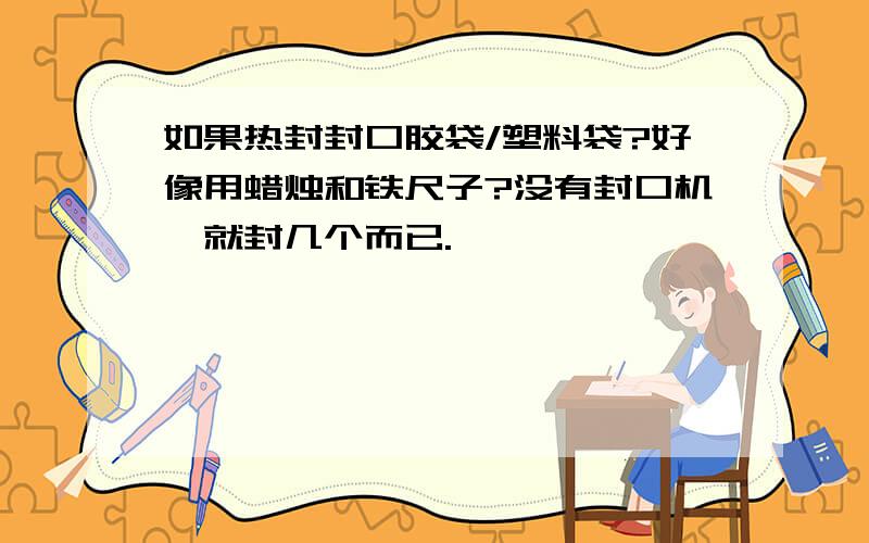 如果热封封口胶袋/塑料袋?好像用蜡烛和铁尺子?没有封口机,就封几个而已.