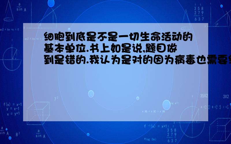 细胞到底是不是一切生命活动的基本单位.书上如是说,题目做到是错的.我认为是对的因为病毒也需要细胞才能生存.