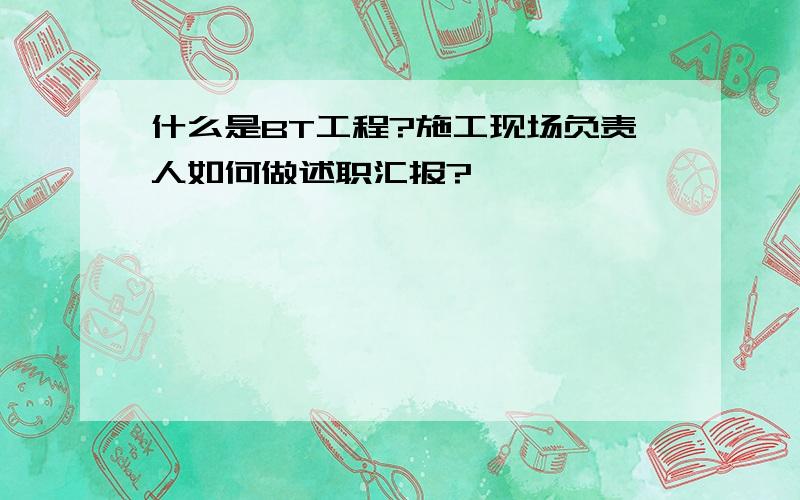 什么是BT工程?施工现场负责人如何做述职汇报?