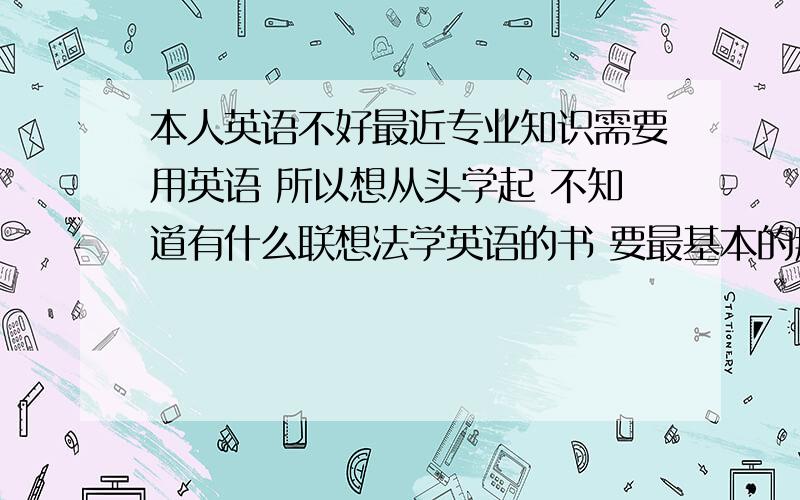 本人英语不好最近专业知识需要用英语 所以想从头学起 不知道有什么联想法学英语的书 要最基本的那种我会很有恒心的去学