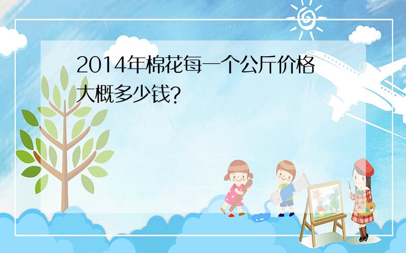 2014年棉花每一个公斤价格大概多少钱?