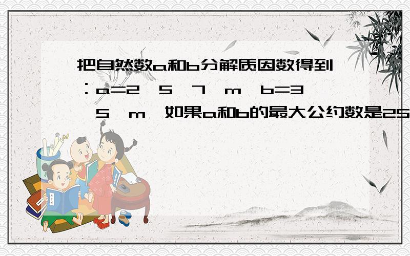 把自然数a和b分解质因数得到：a=2×5×7×m,b=3×5×m,如果a和b的最大公约数是25,那么m=（ ）