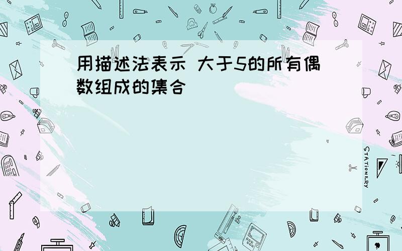 用描述法表示 大于5的所有偶数组成的集合