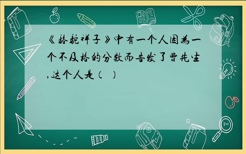 《骆驼祥子》中有一个人因为一个不及格的分数而告发了曹先生,这个人是（ ）