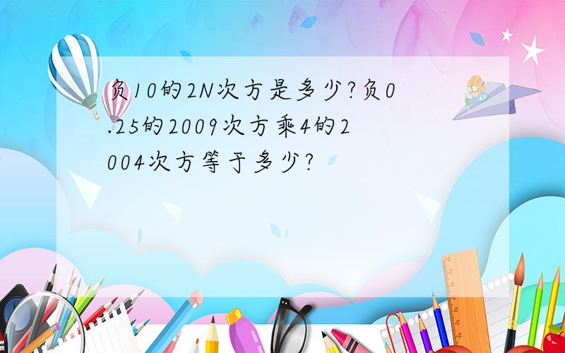 负10的2N次方是多少?负0.25的2009次方乘4的2004次方等于多少?