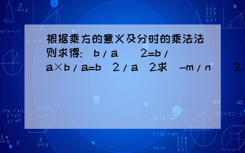 根据乘方的意义及分时的乘法法则求得:(b/a)^2=b/a×b/a=b^2/a^2求(-m/n)^2×(m^2/n)^2÷(m^4n)=?(-y^2/2x)÷(-x^2/y)^3÷(1、xy^2)^2