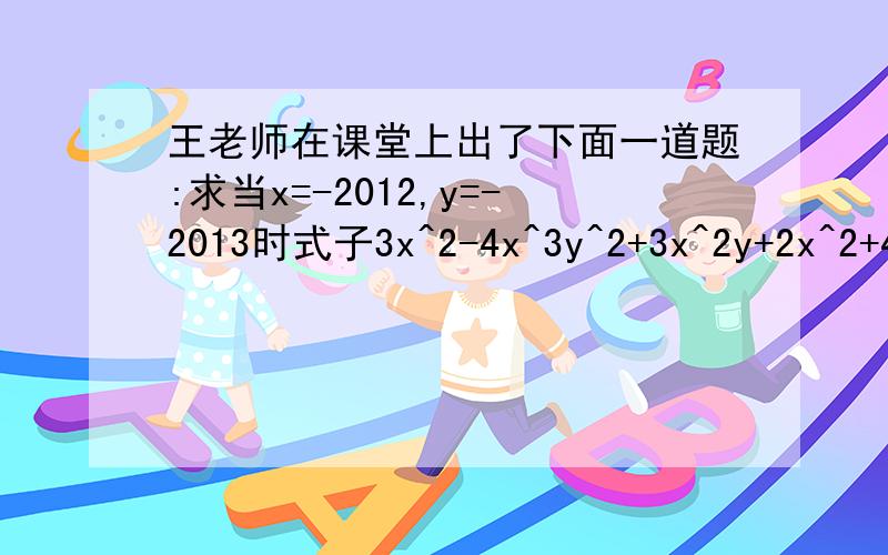 王老师在课堂上出了下面一道题:求当x=-2012,y=-2013时式子3x^2-4x^3y^2+3x^2y+2x^2+4x^3y^2+2x^2y-5x^2-5x^2y+x-y+1的值.当很多同学用计算器计算时,刘小龙却很快就举手,已求出了这个式子的值,你知道刘小龙