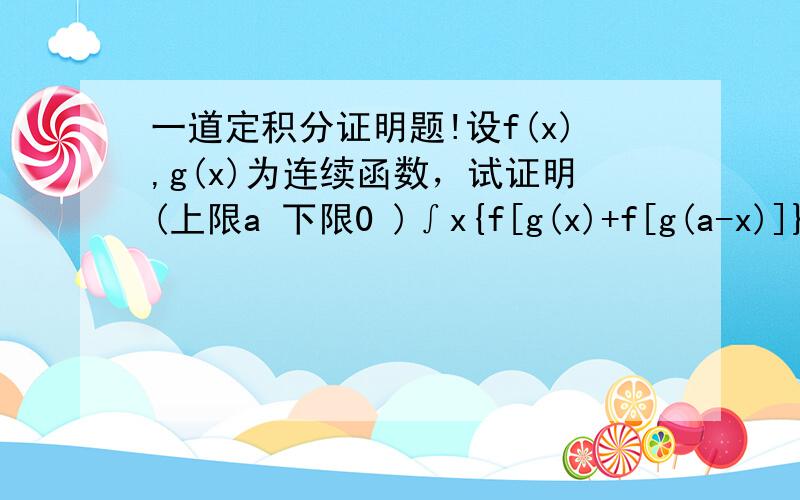 一道定积分证明题!设f(x),g(x)为连续函数，试证明(上限a 下限0 )∫x{f[g(x)+f[g(a-x)]}dx=a∫f[g(a-x)]dx