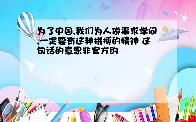 为了中国,我们为人做事求学问,一定要有这种拼搏的精神 这句话的意思非官方的