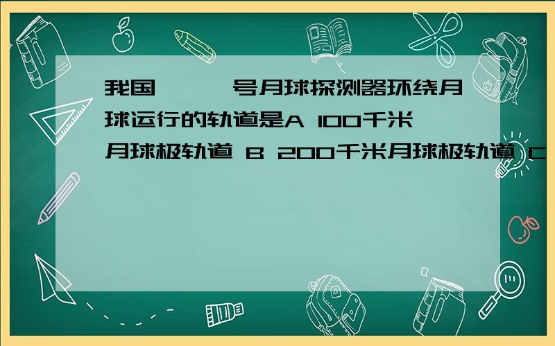 我国嫦娥一号月球探测器环绕月球运行的轨道是A 100千米月球极轨道 B 200千米月球极轨道 C 100米月球赤道轨道 D 200千米月球赤道轨道