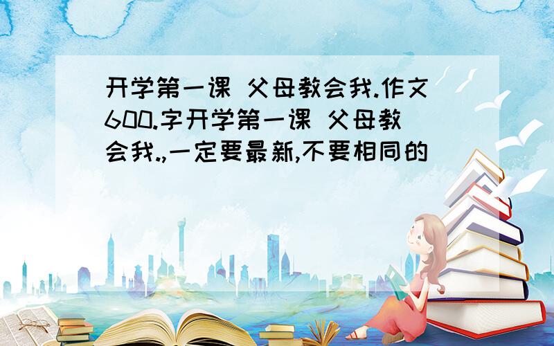 开学第一课 父母教会我.作文600.字开学第一课 父母教会我.,一定要最新,不要相同的