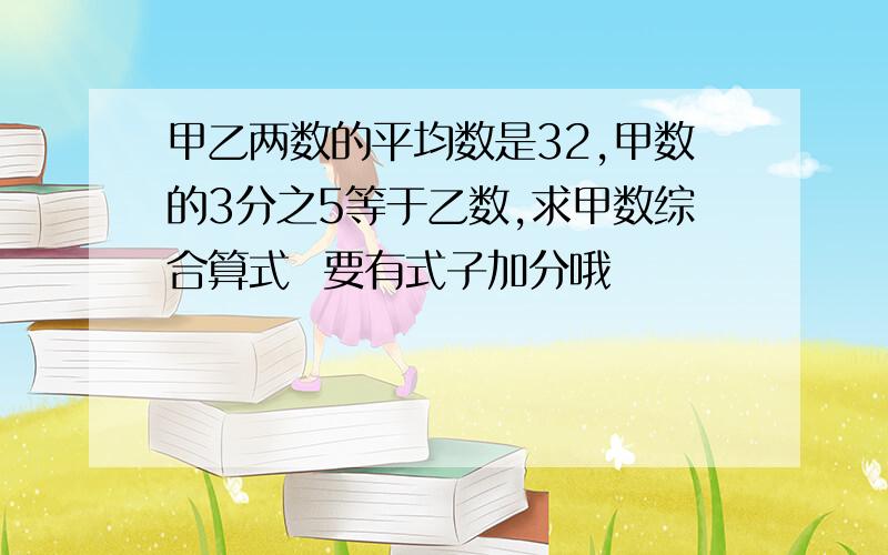 甲乙两数的平均数是32,甲数的3分之5等于乙数,求甲数综合算式  要有式子加分哦