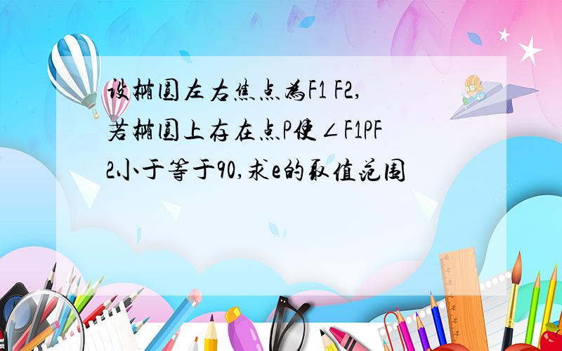 设椭圆左右焦点为F1 F2,若椭圆上存在点P使∠F1PF2小于等于90,求e的取值范围