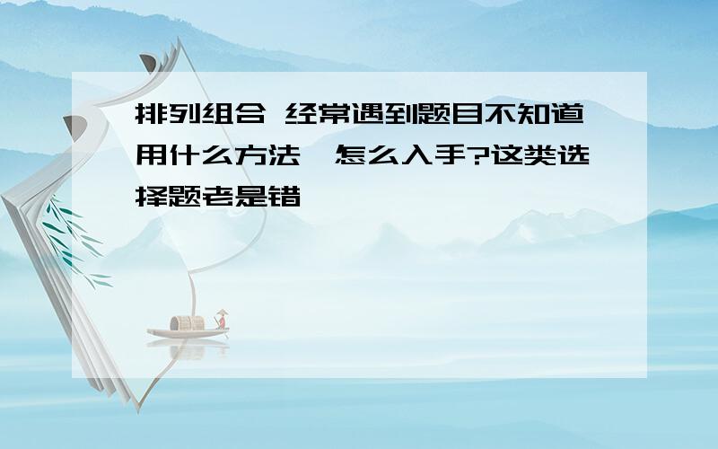 排列组合 经常遇到题目不知道用什么方法、怎么入手?这类选择题老是错