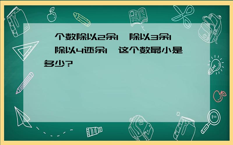 一个数除以2余l,除以3余1,除以4还余1,这个数最小是多少?