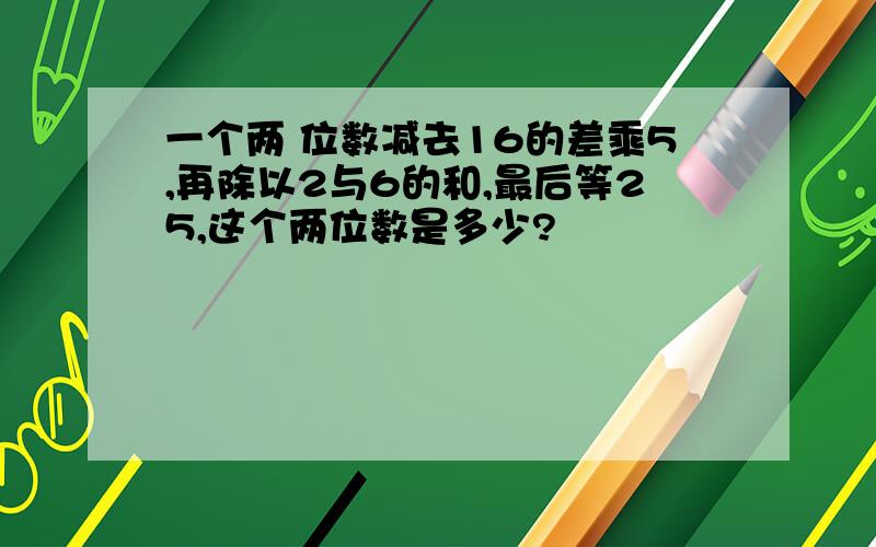 一个两 位数减去16的差乘5,再除以2与6的和,最后等25,这个两位数是多少?