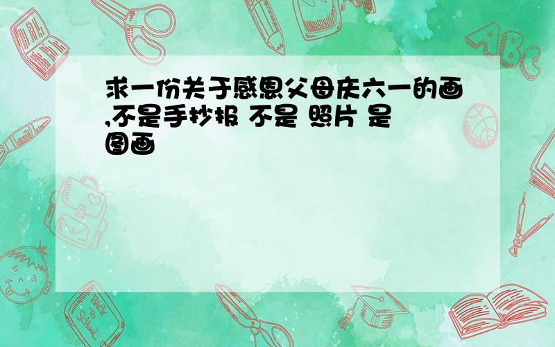 求一份关于感恩父母庆六一的画,不是手抄报 不是 照片 是图画