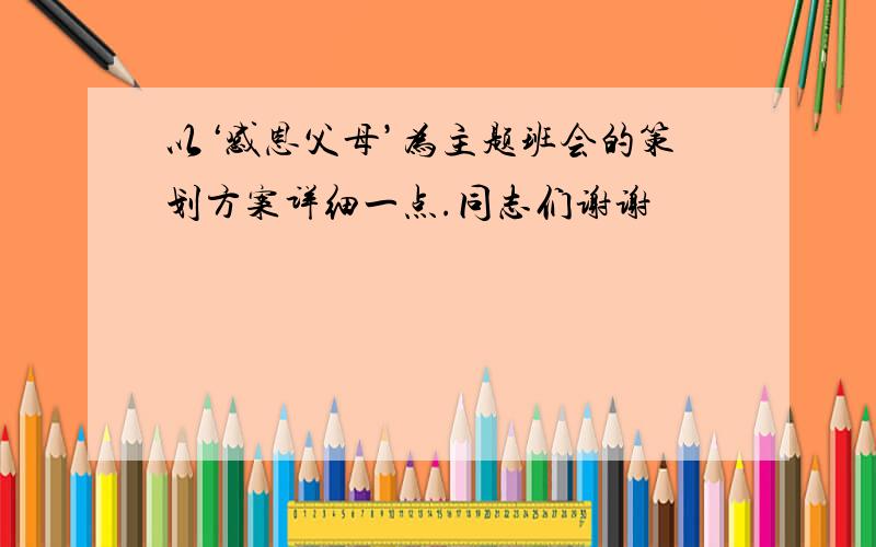 以‘感恩父母’为主题班会的策划方案详细一点.同志们谢谢