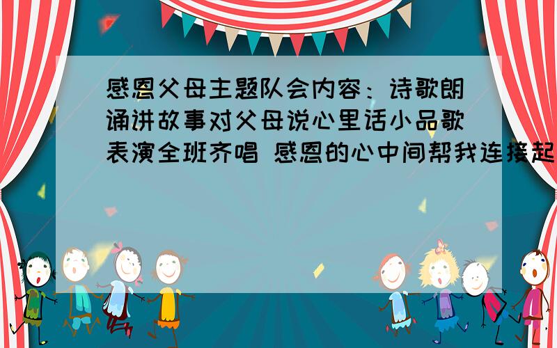 感恩父母主题队会内容：诗歌朗诵讲故事对父母说心里话小品歌表演全班齐唱 感恩的心中间帮我连接起来就像这样---------------------------------------------------------------------------------------------------