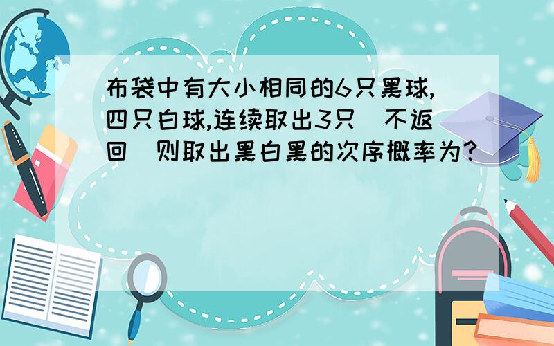 布袋中有大小相同的6只黑球,四只白球,连续取出3只（不返回）则取出黑白黑的次序概率为?