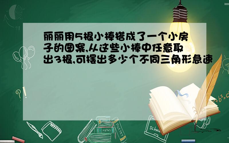 丽丽用5根小棒搭成了一个小房子的图案,从这些小棒中任意取出3根,可摆出多少个不同三角形急速