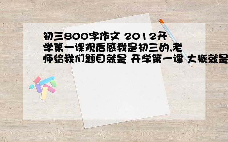 初三800字作文 2012开学第一课观后感我是初三的,老师给我们题目就是 开学第一课 大概就是今年的开学第一课（主题好像是美在我身边）观后感吧,最好是自己写的.今天就要