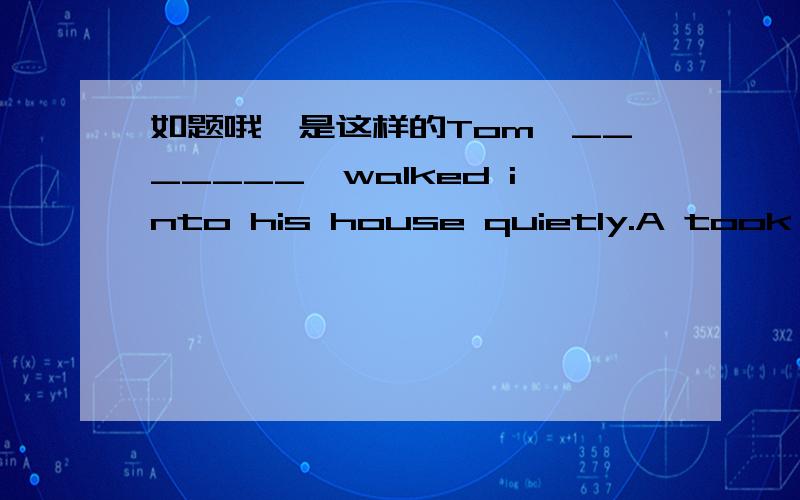 如题哦,是这样的Tom,_______,walked into his house quietly.A took off his shoesB not to wake up his familyC came home very lateD be afraid of being heard选哪个?要快点回答.你想拿分的话请解释一下选择的依据,