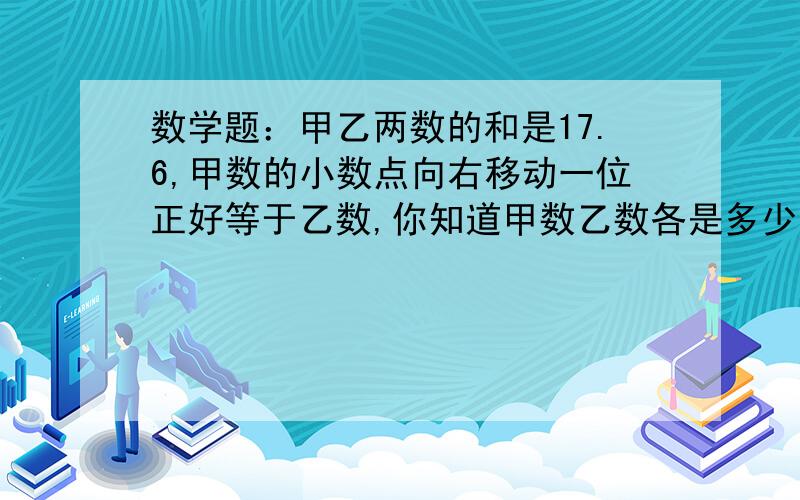 数学题：甲乙两数的和是17.6,甲数的小数点向右移动一位正好等于乙数,你知道甲数乙数各是多少吗?用分布计算或者用方程五年级的题