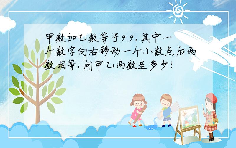 甲数加乙数等于9.9,其中一个数字向右移动一个小数点后两数相等,问甲乙两数是多少?