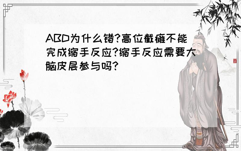 ABD为什么错?高位截瘫不能完成缩手反应?缩手反应需要大脑皮层参与吗?