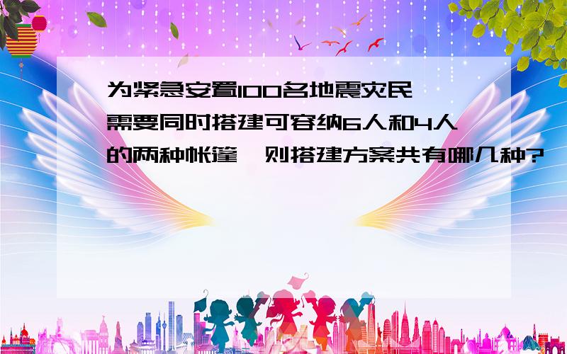 为紧急安置100名地震灾民,需要同时搭建可容纳6人和4人的两种帐篷,则搭建方案共有哪几种?