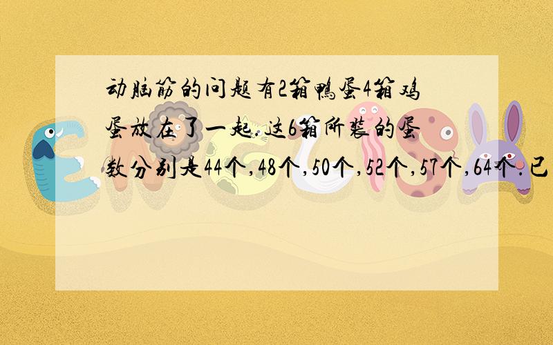 动脑筋的问题有2箱鸭蛋4箱鸡蛋放在了一起.这6箱所装的蛋数分别是44个,48个,50个,52个,57个,64个.已知鸡蛋的个数是鸭蛋的2倍,你能猜出哪个箱装的是鸭蛋吗?