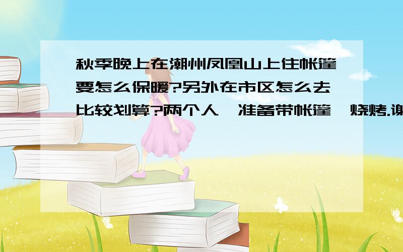 秋季晚上在潮州凤凰山上住帐篷要怎么保暖?另外在市区怎么去比较划算?两个人,准备带帐篷,烧烤.谢谢!我是跟女朋友两个人一起去的,帐篷怕还是会冷,所以想问问有没什么保暖的方法,另外去