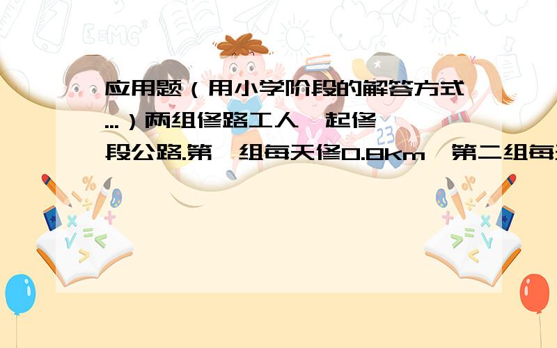 应用题（用小学阶段的解答方式...）两组修路工人一起修一段公路.第一组每天修0.8km,第二组每天比第一组少修0.16km,两组分别从这段公路的两端同时修起,结果第一组比第二组早2天修到这段公