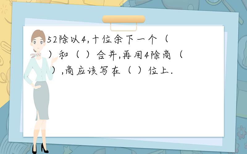 52除以4,十位余下一个（ ）和（ ）合并,再用4除商（ ）,商应该写在（ ）位上.