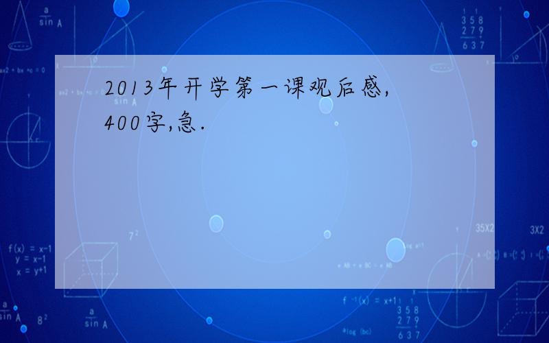 2013年开学第一课观后感,400字,急.