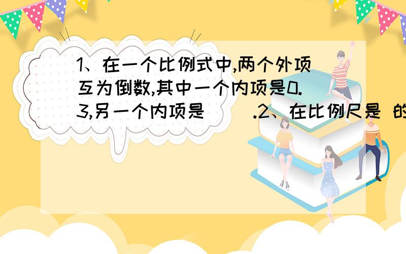 1、在一个比例式中,两个外项互为倒数,其中一个内项是0.3,另一个内项是（ ）.2、在比例尺是 的地图上,量得A、B两地的高速公路长3.8厘米,这条高速公路实际长（ ）千米.3、25分＝（ ）时 3.04