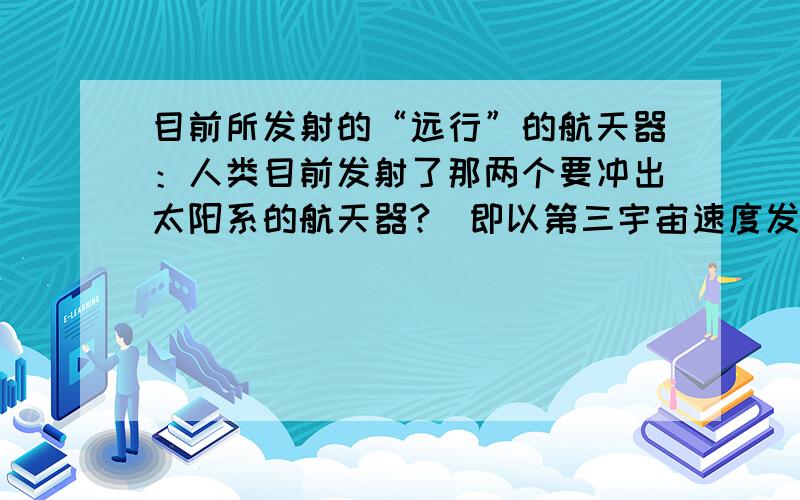 目前所发射的“远行”的航天器：人类目前发射了那两个要冲出太阳系的航天器?（即以第三宇宙速度发出的航天器）