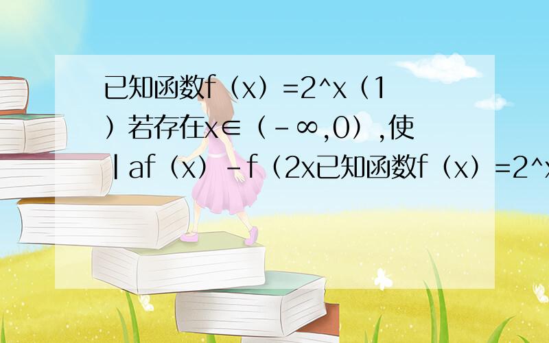 已知函数f（x）=2^x（1）若存在x∈（-∞,0）,使|af（x）-f（2x已知函数f（x）=2^x（1）若存在x∈（-∞,0）,使|af（x）-f（2x）|＞1成立,试求a的取值范围；（2）当a＞0,且x∈[0,15]时,不等式f（x+1）≤f