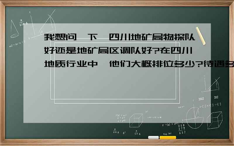 我想问一下,四川地矿局物探队好还是地矿局区调队好?在四川地质行业中,他们大概排位多少?待遇多少?