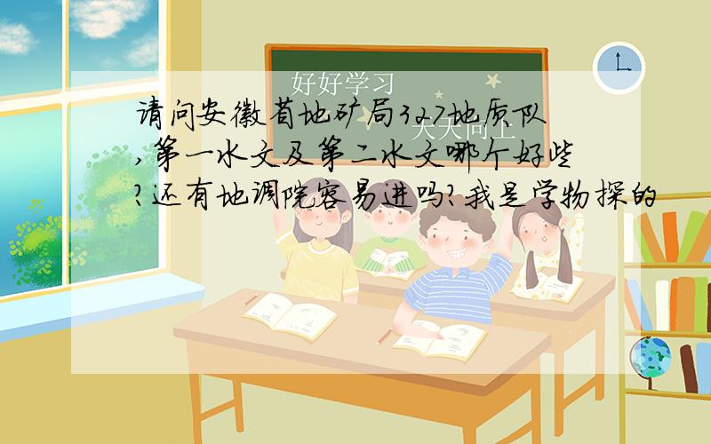 请问安徽省地矿局327地质队,第一水文及第二水文哪个好些?还有地调院容易进吗?我是学物探的