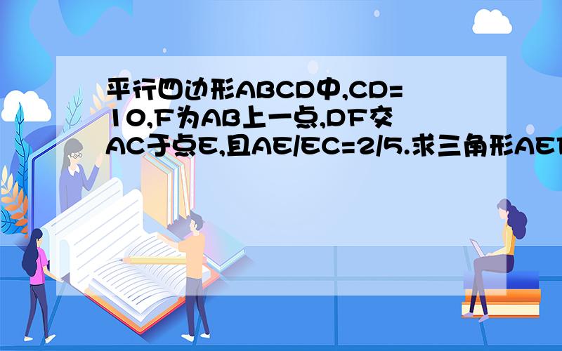 平行四边形ABCD中,CD=10,F为AB上一点,DF交AC于点E,且AE/EC=2/5.求三角形AEF与平行四边形BCEF的面积之比