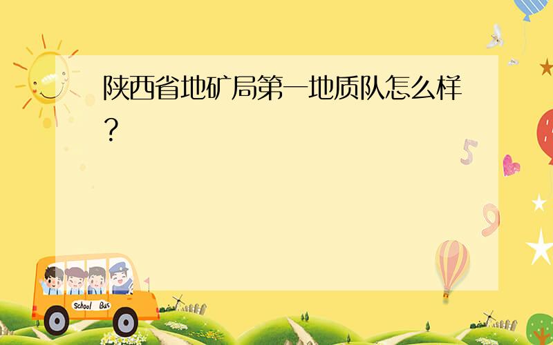 陕西省地矿局第一地质队怎么样?