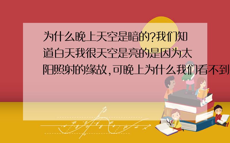 为什么晚上天空是暗的?我们知道白天我很天空是亮的是因为太阳照射的缘故,可晚上为什么我们看不到别的星系的太阳照来的光呐?这是什么原因?解答一下说详细点 什么太远了