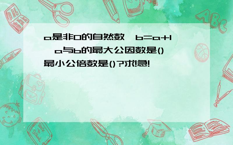 a是非0的自然数,b=a+1,a与b的最大公因数是(),最小公倍数是()?求!急!