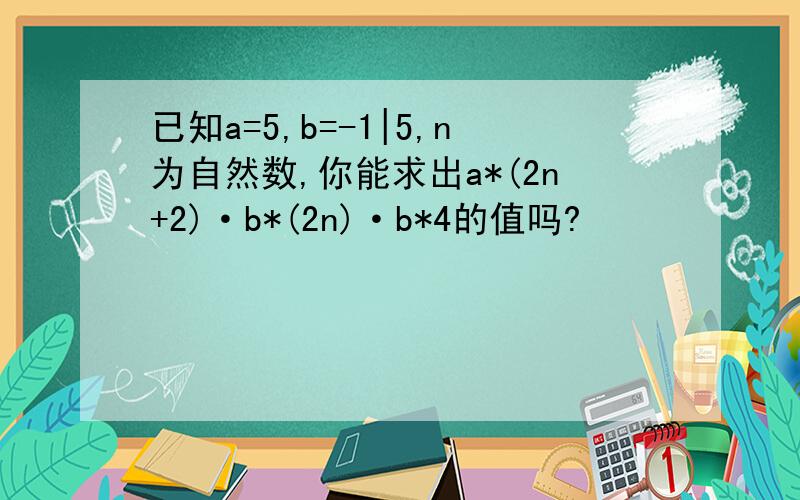 已知a=5,b=-1|5,n为自然数,你能求出a*(2n+2)·b*(2n)·b*4的值吗?