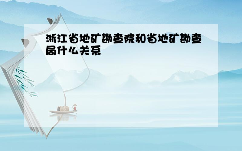 浙江省地矿勘查院和省地矿勘查局什么关系