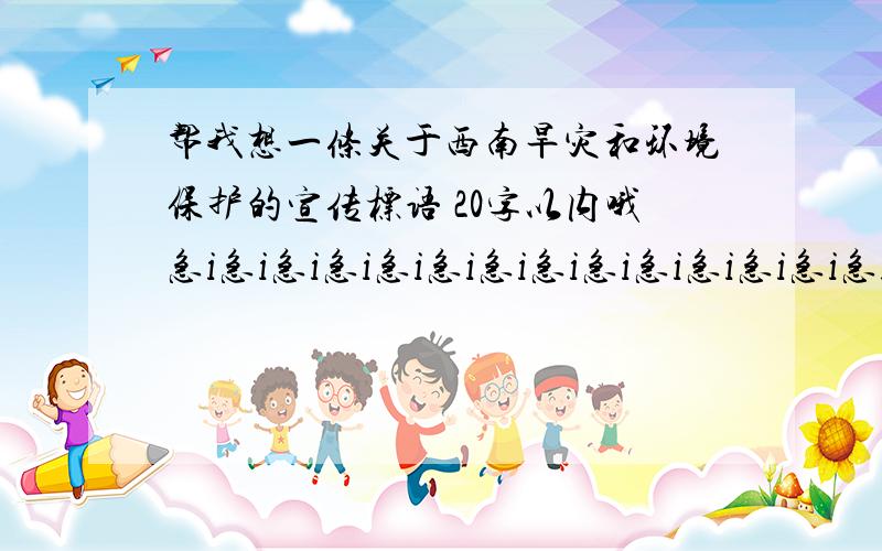 帮我想一条关于西南旱灾和环境保护的宣传标语 20字以内哦急i急i急i急i急i急i急i急i急i急i急i急i急i急i急i急i急i