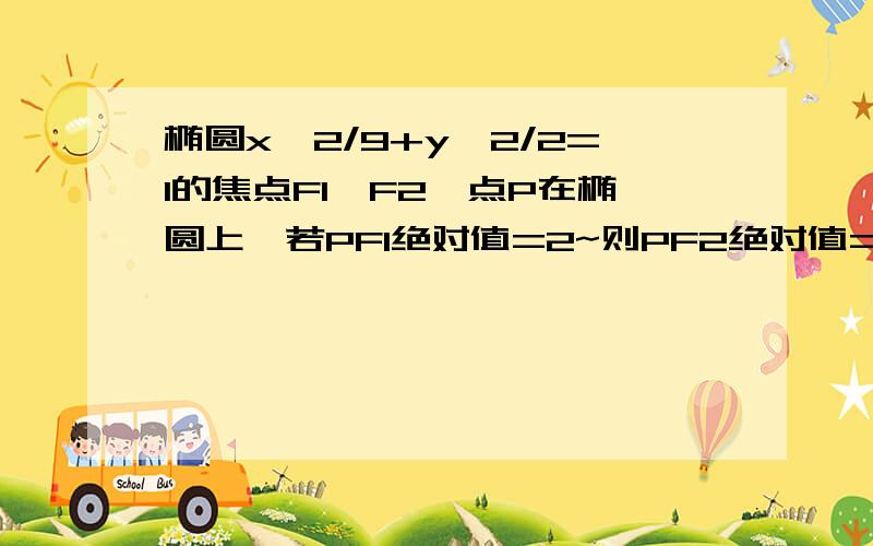 椭圆x^2/9+y^2/2=1的焦点F1,F2,点P在椭圆上,若PF1绝对值=2~则PF2绝对值= 角F1pF2大小为RT