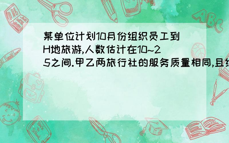 某单位计划10月份组织员工到H地旅游,人数估计在10~25之间.甲乙两旅行社的服务质量相同,且组织到H地旅游的价格都是每人200元.该单位联系时,甲旅行社表示可给予每位游客七五折优惠；乙旅